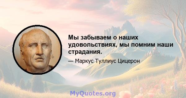 Мы забываем о наших удовольствиях, мы помним наши страдания.