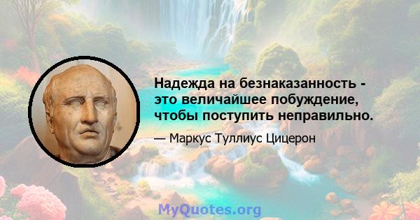 Надежда на безнаказанность - это величайшее побуждение, чтобы поступить неправильно.