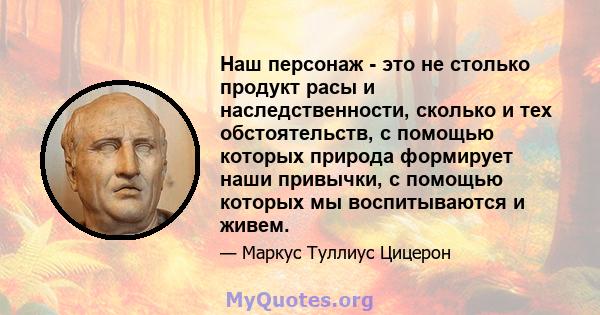 Наш персонаж - это не столько продукт расы и наследственности, сколько и тех обстоятельств, с помощью которых природа формирует наши привычки, с помощью которых мы воспитываются и живем.