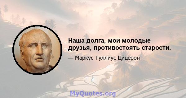 Наша долга, мои молодые друзья, противостоять старости.