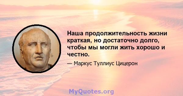 Наша продолжительность жизни краткая, но достаточно долго, чтобы мы могли жить хорошо и честно.