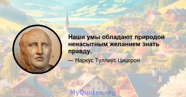 Наши умы обладают природой ненасытным желанием знать правду.