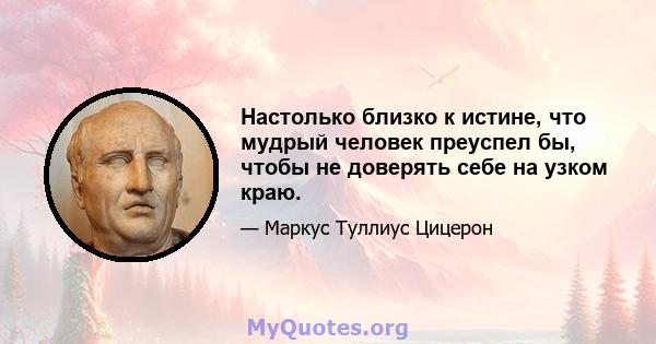 Настолько близко к истине, что мудрый человек преуспел бы, чтобы не доверять себе на узком краю.