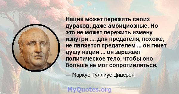 Нация может пережить своих дураков, даже амбициозные. Но это не может пережить измену изнутри .... для предателя, похоже, не является предателем ... он гниет душу нации ... он заражает политическое тело, чтобы оно