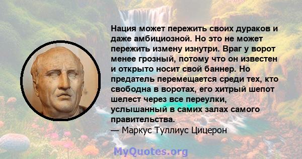 Нация может пережить своих дураков и даже амбициозной. Но это не может пережить измену изнутри. Враг у ворот менее грозный, потому что он известен и открыто носит свой баннер. Но предатель перемещается среди тех, кто