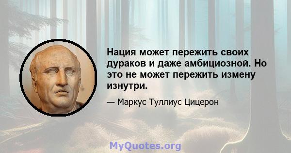 Нация может пережить своих дураков и даже амбициозной. Но это не может пережить измену изнутри.