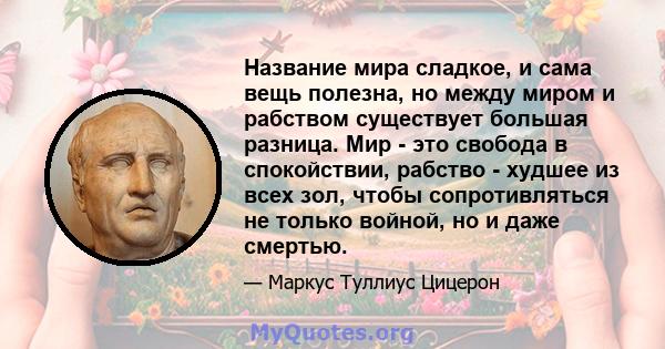 Название мира сладкое, и сама вещь полезна, но между миром и рабством существует большая разница. Мир - это свобода в спокойствии, рабство - худшее из всех зол, чтобы сопротивляться не только войной, но и даже смертью.