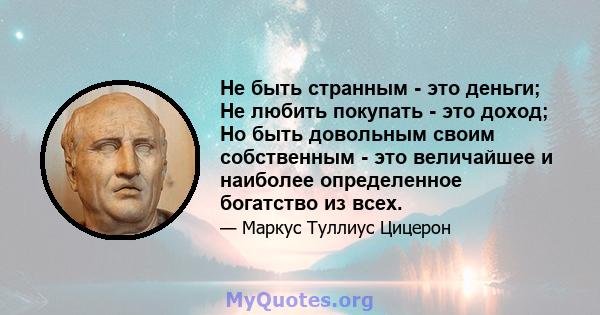 Не быть странным - это деньги; Не любить покупать - это доход; Но быть довольным своим собственным - это величайшее и наиболее определенное богатство из всех.