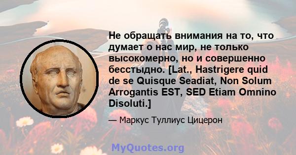 Не обращать внимания на то, что думает о нас мир, не только высокомерно, но и совершенно бесстыдно. [Lat., Hastrigere quid de se Quisque Seadiat, Non Solum Arrogantis EST, SED Etiam Omnino Disoluti.]