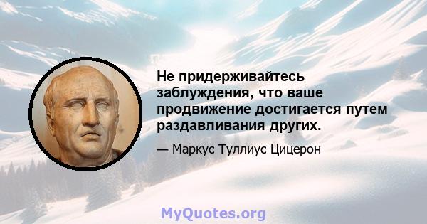 Не придерживайтесь заблуждения, что ваше продвижение достигается путем раздавливания других.