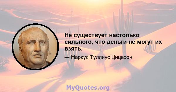 Не существует настолько сильного, что деньги не могут их взять.