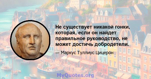 Не существует никакой гонки, которая, если он найдет правильное руководство, не может достичь добродетели.