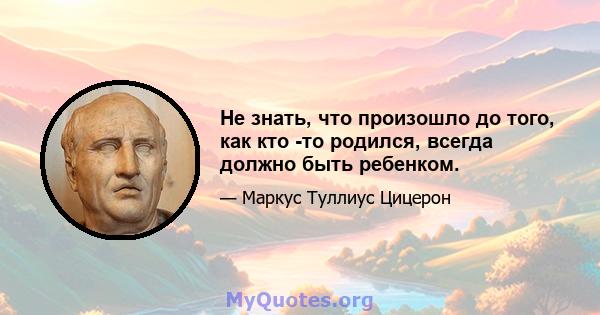 Не знать, что произошло до того, как кто -то родился, всегда должно быть ребенком.