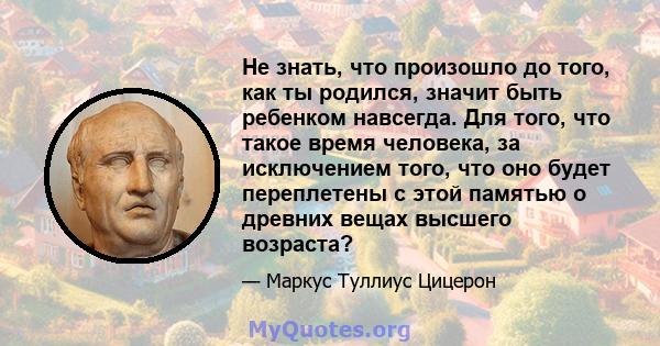 Не знать, что произошло до того, как ты родился, значит быть ребенком навсегда. Для того, что такое время человека, за исключением того, что оно будет переплетены с этой памятью о древних вещах высшего возраста?