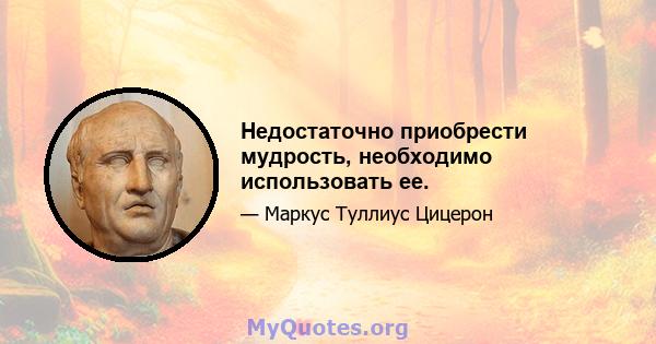 Недостаточно приобрести мудрость, необходимо использовать ее.