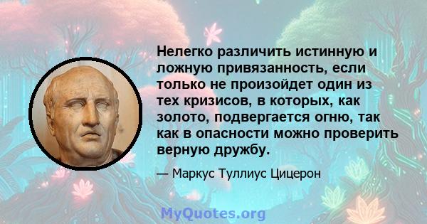 Нелегко различить истинную и ложную привязанность, если только не произойдет один из тех кризисов, в которых, как золото, подвергается огню, так как в опасности можно проверить верную дружбу.