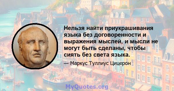 Нельзя найти приукрашивания языка без договоренности и выражения мыслей, и мысли не могут быть сделаны, чтобы сиять без света языка.