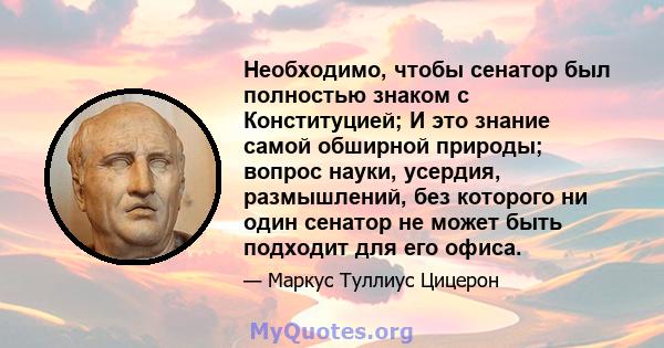 Необходимо, чтобы сенатор был полностью знаком с Конституцией; И это знание самой обширной природы; вопрос науки, усердия, размышлений, без которого ни один сенатор не может быть подходит для его офиса.