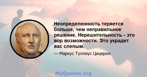 Неопределенность теряется больше, чем неправильное решение. Нерешительность - это вор возможности. Это украдет вас слепым.