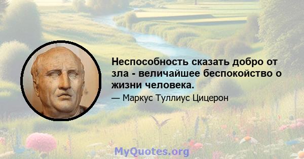 Неспособность сказать добро от зла ​​- величайшее беспокойство о жизни человека.