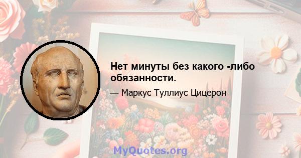 Нет минуты без какого -либо обязанности.