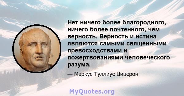 Нет ничего более благородного, ничего более почтенного, чем верность. Верность и истина являются самыми священными превосходствами и пожертвованиями человеческого разума.