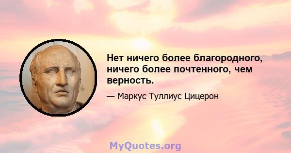 Нет ничего более благородного, ничего более почтенного, чем верность.