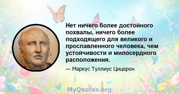 Нет ничего более достойного похвалы, ничего более подходящего для великого и прославленного человека, чем устойчивости и милосердного расположения.