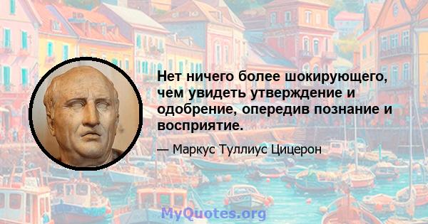 Нет ничего более шокирующего, чем увидеть утверждение и одобрение, опередив познание и восприятие.