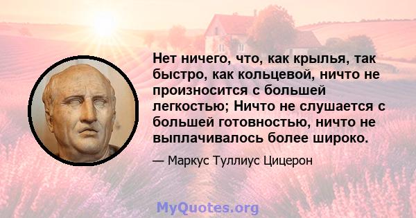 Нет ничего, что, как крылья, так быстро, как кольцевой, ничто не произносится с большей легкостью; Ничто не слушается с большей готовностью, ничто не выплачивалось более широко.