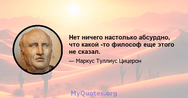 Нет ничего настолько абсурдно, что какой -то философ еще этого не сказал.