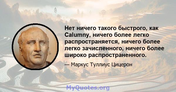 Нет ничего такого быстрого, как Calumny, ничего более легко распространяется, ничего более легко зачисленного, ничего более широко распространенного.