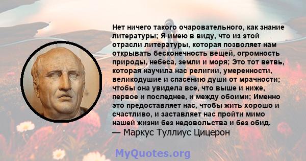 Нет ничего такого очаровательного, как знание литературы; Я имею в виду, что из этой отрасли литературы, которая позволяет нам открывать бесконечность вещей, огромность природы, небеса, земли и моря; Это тот ветвь,