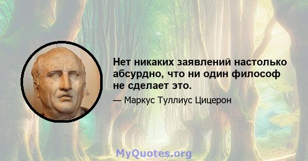 Нет никаких заявлений настолько абсурдно, что ни один философ не сделает это.