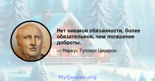 Нет никакой обязанности, более обязательной, чем погашение доброты.