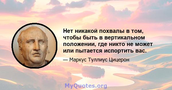 Нет никакой похвалы в том, чтобы быть в вертикальном положении, где никто не может или пытается испортить вас.