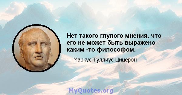 Нет такого глупого мнения, что его не может быть выражено каким -то философом.