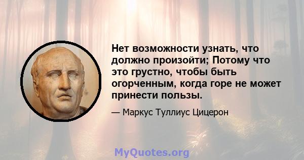 Нет возможности узнать, что должно произойти; Потому что это грустно, чтобы быть огорченным, когда горе не может принести пользы.