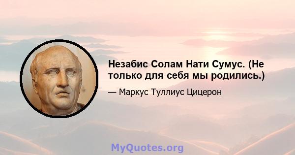 Незабис Солам Нати Сумус. (Не только для себя мы родились.)