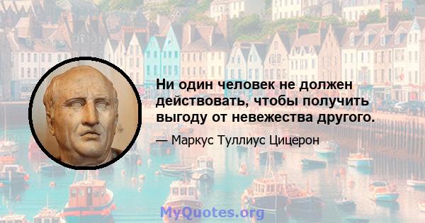 Ни один человек не должен действовать, чтобы получить выгоду от невежества другого.