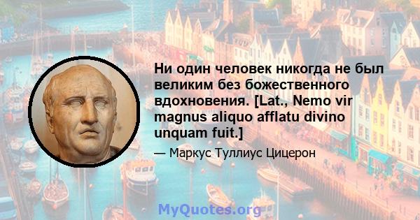 Ни один человек никогда не был великим без божественного вдохновения. [Lat., Nemo vir magnus aliquo afflatu divino unquam fuit.]