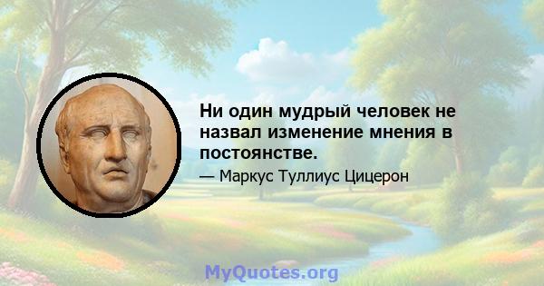 Ни один мудрый человек не назвал изменение мнения в постоянстве.