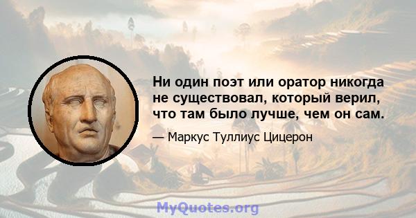 Ни один поэт или оратор никогда не существовал, который верил, что там было лучше, чем он сам.