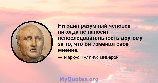 Ни один разумный человек никогда не наносит непоследовательность другому за то, что он изменил свое мнение.