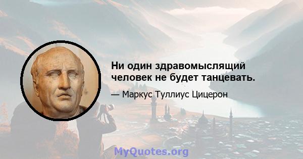 Ни один здравомыслящий человек не будет танцевать.