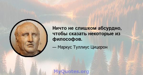 Ничто не слишком абсурдно, чтобы сказать некоторые из философов.