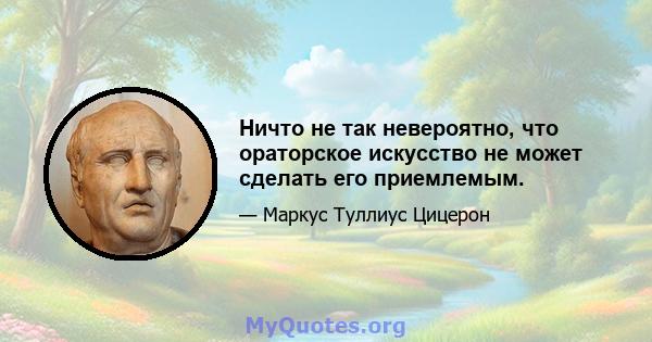 Ничто не так невероятно, что ораторское искусство не может сделать его приемлемым.