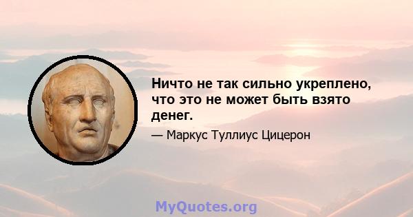 Ничто не так сильно укреплено, что это не может быть взято денег.