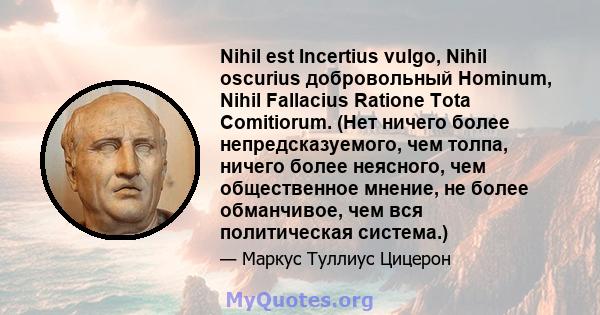 Nihil est Incertius vulgo, Nihil oscurius добровольный Hominum, Nihil Fallacius Ratione Tota Comitiorum. (Нет ничего более непредсказуемого, чем толпа, ничего более неясного, чем общественное мнение, не более