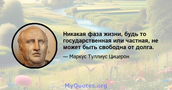 Никакая фаза жизни, будь то государственная или частная, не может быть свободна от долга.